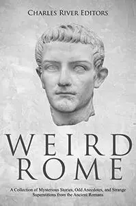 Weird Rome: A Collection of Mysterious Stories, Odd Anecdotes, and Strange Superstitions from the Ancient Romans