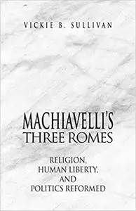 Machiavelli's Three Romes: Religion, Human Liberty, and Politics Reformed