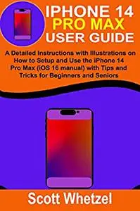 iPHONE 14 PRO MAX USER GUIDE: A Detailed Instructions with Illustrations on How to Setup and Use the iPhone 14 Pro Max