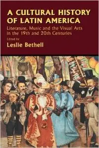 A Cultural History of Latin America: Literature, Music and the Visual Arts in the 19th and 20th Centuries by Leslie Bethell