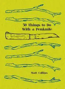 50 Things to Do with a Penknife: The whittler's guide to life