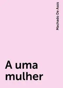 «A uma mulher» by Machado De Assis