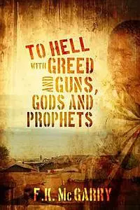 «To Hell With Greed and Guns, Gods and Prophets» by F.K.McGarry