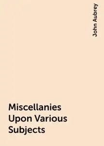 «Miscellanies Upon Various Subjects» by John Aubrey