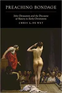 Preaching Bondage: John Chrysostom and the Discourse of Slavery in Early Christianity