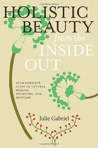 Holistic Beauty from the Inside Out: Your Complete Guide to Natural Health, Nutrition, and Skincare