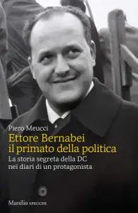 Piero Meucci - Ettore Bernabei il primato della politica: La storia segreta della DC nei diari di un protagonista