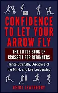 Confidence to Let Your Arrow Fly The Little Book of CrossFit for Beginners Ignite Strength