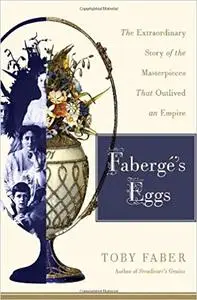 Faberge's Eggs: The Extraordinary Story of the Masterpieces That Outlived an Empire