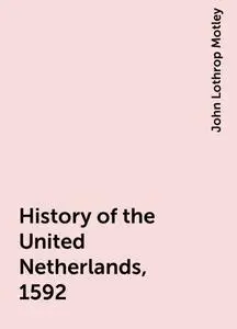 «History of the United Netherlands, 1592» by John Lothrop Motley