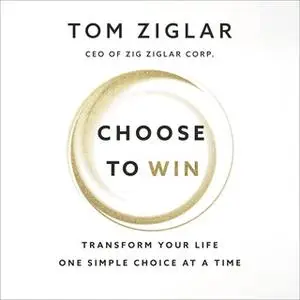 «Choose to Win: Transform Your Life, One Simple Choice at a Time» by Tom Ziglar