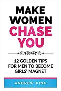 Make Women Chase You: 12 Golden Tips for Men to Become Girls' Magnet