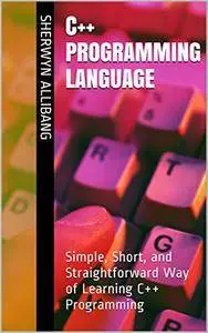 C++ Programming Language: Simple, Short, and Straightforward Way of Learning C++ Programming