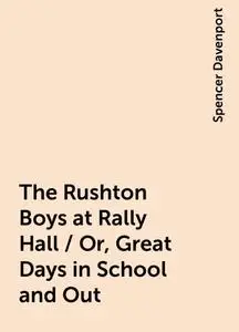 «The Rushton Boys at Rally Hall / Or, Great Days in School and Out» by Spencer Davenport