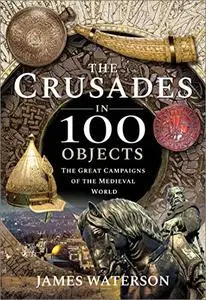 The Crusades in 100 Objects: The Great Campaigns of the Medieval World