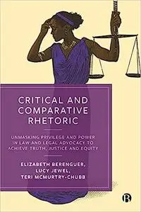 Critical and Comparative Rhetoric: Unmasking Privilege and Power in Law and Legal Advocacy to Achieve Truth, Justice, an