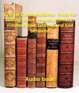 Crucial Confrontations: Tools for talking about broken promises, violated expectations, and bad behavior
