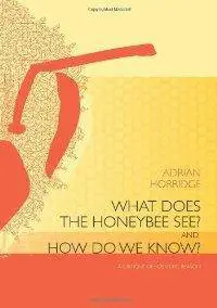 Adrian Horridge - What Does the Honeybee See? And How Do We Know? A Critique of Scientific Reason [Repost]