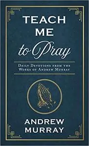 Teach Me to Pray: Daily Devotions from the Works of Andrew Murray