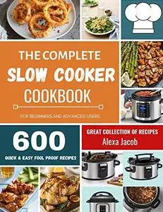 The Complete Slow Cooker Cookbook: 600 Effortless Collections of Slow Cooker Recipes for Beginners