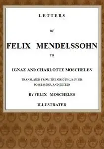 «Letters of Felix Mendelssohn to Ignaz and Charlotte Moscheles» by Felix Mendelssohn-Bartholdy