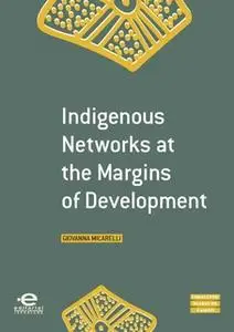 «Indigenous Networks at the Margins of Development» by Giovanna Micarelli