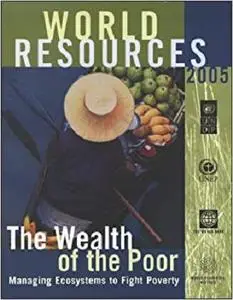 World Resources 2005: The Wealth of the Poor:  Managing Ecosystems to Fight Poverty
