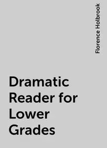 «Dramatic Reader for Lower Grades» by Florence Holbrook