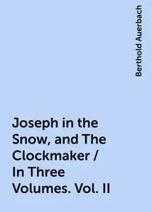 «Joseph in the Snow, and The Clockmaker / In Three Volumes. Vol. II» by Berthold Auerbach