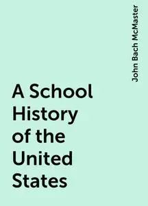 «A School History of the United States» by John Bach McMaster