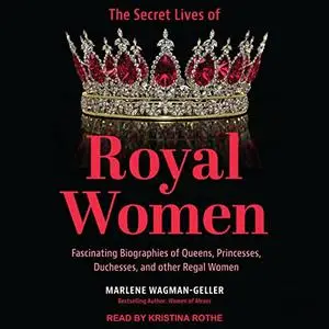 The Secret Lives of Royal Women: Fascinating Biographies of Queens, Princesses, Duchesses, and Other Regal Women [Audiobook]