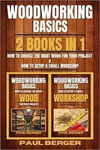 Woodworking Basics: 2 books in 1 How to choose the right wood for your project & How to setup a small workshop