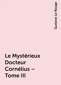 «Le Mystérieux Docteur Cornélius – Tome III» by Gustave Le Rouge