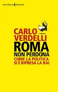 Carlo Verdelli - Roma non perdona. Come la politica si è ripresa la RAI