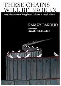 These Chains Will Be Broken: Palestinian Stories of Struggle and Defiance in Israeli Prisons