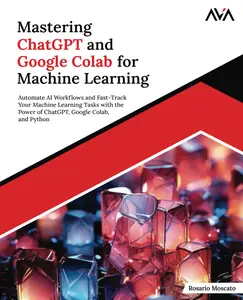 Mastering ChatGPT and Google Colab for Machine Learning: Automate AI Workflows and Fast-Track Your Machine Learning