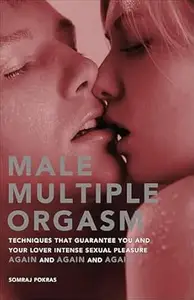 Male Multiple Orgasm: Techniques That Guarantee You and Your Lover Intense Sexual Pleasure Again and Again and Again