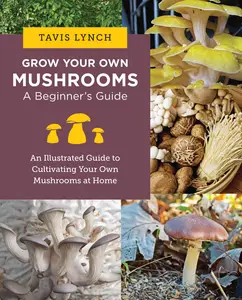 Grow Your Own Mushrooms: A Beginner's Guide: An Illustrated Guide to Cultivating Your Own Mushrooms at Home