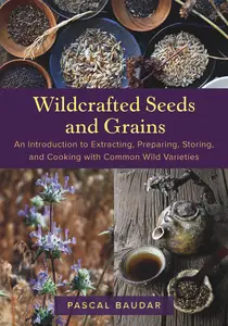 Wildcrafted Seeds and Grains: An Introduction to Extracting, Preparing, Storing, and Cooking with Common Wild Varieties