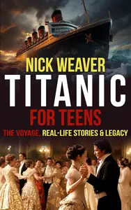 Titanic for Teens: The Voyage, Real Life Stories, and Legacy