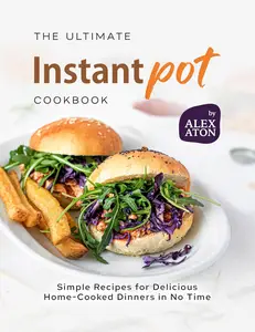 The Ultimate Instant Pot Cookbook: Simple Recipes for Delicious Home-Cooked Dinners in No Time