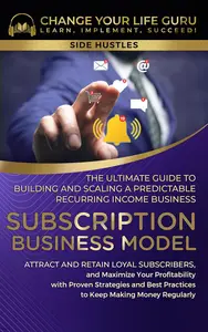 Subscription Business Model: The Ultimate Guide to Building and Scaling A Predictable Recurring Income Business