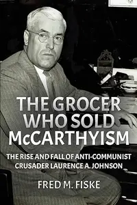 The Grocer Who Sold McCarthyism: The Rise and Fall of Anti-Communist Crusader Laurence A. Johnson