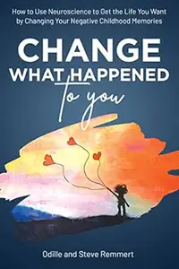 Change What Happened to You: How to Use Neuroscience to Get the Life You Want by Changing Your Negative Childhood Memories