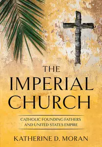 The Imperial Church: Catholic Founding Fathers and United States Empire (The United States in the World)