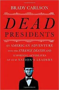 Dead Presidents: An American Adventure into the Strange Deaths and Surprising Afterlives of Our Nation’s Leaders