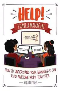 Help! I Have a Manager!: How to Understand Your Manager's Job & Do Awesome Work Together