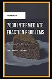 7000 Intermediate Fraction Problems: How to Multiply and Divide Fractions Like a Boss (of Test Prep)