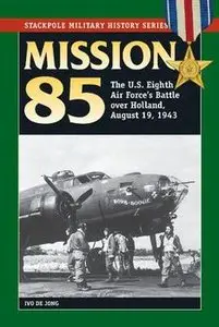 Mission 85: The U.S. Eighth Air Force's Battle over Holland, August 19, 1943 (Stackpole Military History Series)