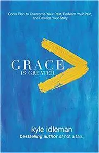 Grace Is Greater: God's Plan to Overcome Your Past, Redeem Your Pain, and Rewrite Your Story